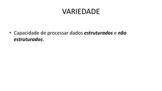 VARIEDADE
• Capacidade de processar dados estruturados e não
estruturados.
 