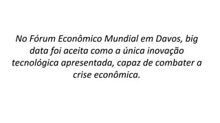 No Fórum Econômico Mundial em Davos, big
data foi aceita como a única inovação
tecnológica apresentada, capaz de combater a
crise econômica.
 