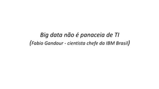 Big data não é panaceia de TI
(Fabio Gandour - cientista chefe da IBM Brasil)
 