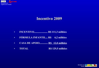 Incentivo 2009 INCENTIVO..................... R$ 111,3 milhões FÓRMULA INFANTIL... R$  6,2 milhões CASA DE APOIO.............  R$  12,0 milhões TOTAL   R$ 129,5 milhões 