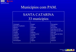 Municípios com PAM. SANTA CATARINA 33 municípios Araranguá Balneário Camboriú Biguaçu Blumenau Brusque Caçador Camboriú Chapecó Concórdia Criciúma Florianópolis Gaspar Içara Imbituba Indaial Itajaí Itapema Jaraguá do Sul Joaçaba Joinville Lages Laguna Navegantes Palhoça Rio do Sul São Bento do Sul São Francisco do Sul São José São Miguel do Oeste Tijucas Tubarão Videira Xanxerê 