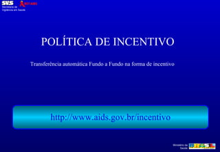 POLÍTICA DE INCENTIVO   http://www.aids.gov.br/incentivo Transferência automática Fundo a Fundo na forma de incentivo 