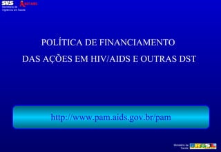 POLÍTICA DE FINANCIAMENTO  DAS AÇÕES EM HIV/AIDS E OUTRAS DST http://www.pam.aids.gov.br/pam 