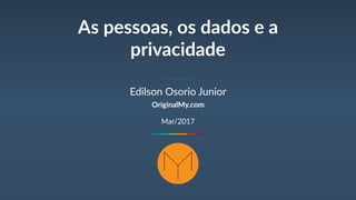 As pessoas, os dados e a
privacidade
Edilson Osorio Junior
OriginalMy.com
Mar/2017
 