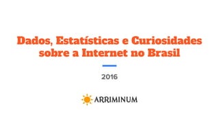 Dados, Estatísticas e Curiosidades
sobre a Internet no Brasil
 