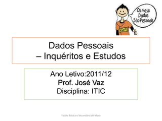 Dados Pessoais
– Inquéritos e Estudos
   Ano Letivo:2011/12
     Prof. José Vaz
    Disciplina: ITIC


      Escola Básica e Secundária de Mora
 