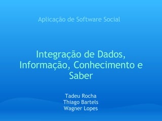 Integração de Dados, Informação, Conhecimento e Saber Aplicação de Software Social Tadeu Rocha Thiago Bartels Wagner Lopes 