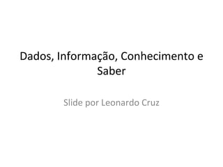 Dados, Informação, Conhecimento e Saber Slide por Leonardo Cruz 