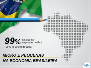 MICRO E PEQUENAS
NA ECONOMIA BRASILEIRA
99% do total de
empresas no País
99 % no Estado da Bahia.
 