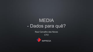 MEDIA
- Dados para quê?
Raul Carvalho das Neves
CTO
IMPRESA
 