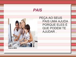 PAIS
  PEÇA AO SEUS
    PAIS UMA AJUDA
    PORQUE ELES É
    QUE PODEM TE
    AJUDAR .
 