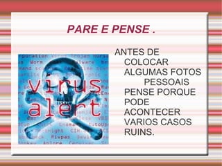 PARE E PENSE .
       ANTES DE
         COLOCAR
         ALGUMAS FOTOS
             PESSOAIS
         PENSE PORQUE
         PODE
         ACONTECER
         VARIOS CASOS
         RUINS.
 