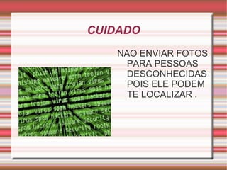 CUIDADO
   NAO ENVIAR FOTOS
     PARA PESSOAS
     DESCONHECIDAS
     POIS ELE PODEM
     TE LOCALIZAR .
 