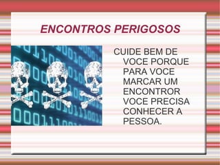 ENCONTROS PERIGOSOS
         CUIDE BEM DE
          VOCE PORQUE
          PARA VOCE
          MARCAR UM
          ENCONTROR
          VOCE PRECISA
          CONHECER A
          PESSOA.
 