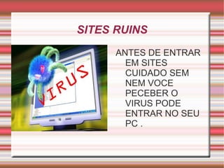 SITES RUINS
      ANTES DE ENTRAR
        EM SITES
        CUIDADO SEM
        NEM VOCE
        PECEBER O
        VIRUS PODE
        ENTRAR NO SEU
        PC .
 