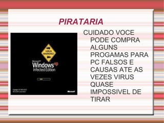 PIRATARIA
    CUIDADO VOCE
     PODE COMPRA
     ALGUNS
     PROGAMAS PARA
     PC FALSOS E
     CAUSAS ATE AS
     VEZES VIRUS
     QUASE
     IMPOSSIVEL DE
     TIRAR
 