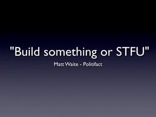 "Build something or STFU"
       Matt Waite - Politifact
 