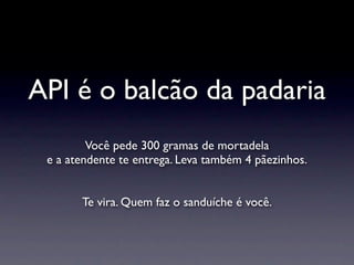 API é o balcão da padaria
         Você pede 300 gramas de mortadela
 e a atendente te entrega. Leva também 4 pãezinhos.


       Te vira. Quem faz o sanduíche é você.
 