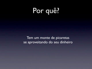 Por quê?


  Tem um monte de picaretas
se aproveitando do seu dinheiro
 