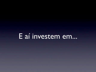 E aí investem em...
 