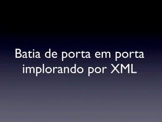 Batia de porta em porta
 implorando por XML
 
