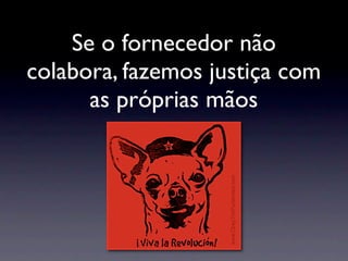 Se o fornecedor não
colabora, fazemos justiça com
      as próprias mãos
 