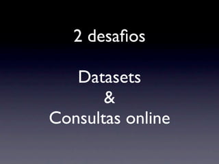 2 desaﬁos

   Datasets
       &
Consultas online
 
