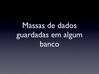 Massas de dados
guardadas em algum
      banco
 