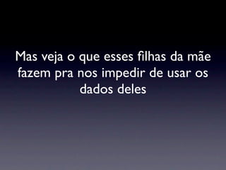 Mas veja o que esses ﬁlhas da mãe
fazem pra nos impedir de usar os
           dados deles
 