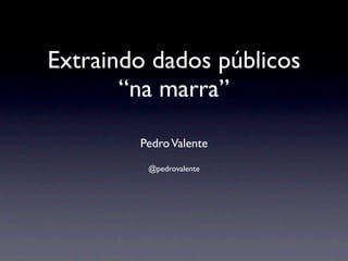 Extraindo dados públicos
       “na marra”

        Pedro Valente
         @pedrovalente
 