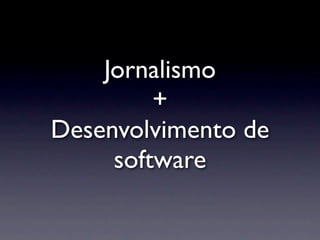 Jornalismo
         +
Desenvolvimento de
     software
 