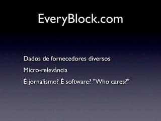 EveryBlock.com

Dados de fornecedores diversos
Micro-relevância
É jornalismo? É software? "Who cares?"
 