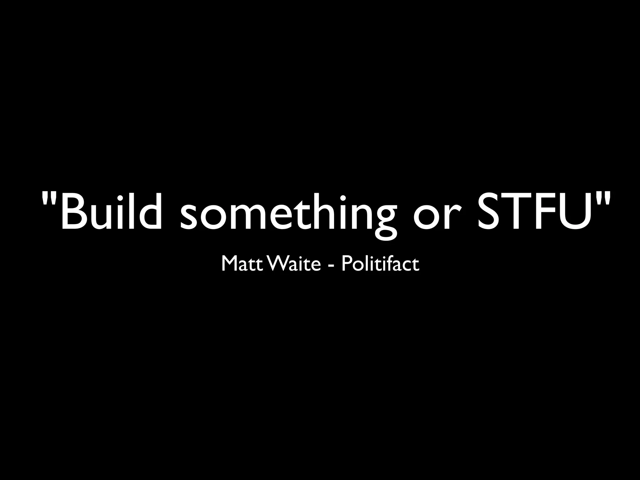 "Build something or STFU"
       Matt Waite - Politifact
 