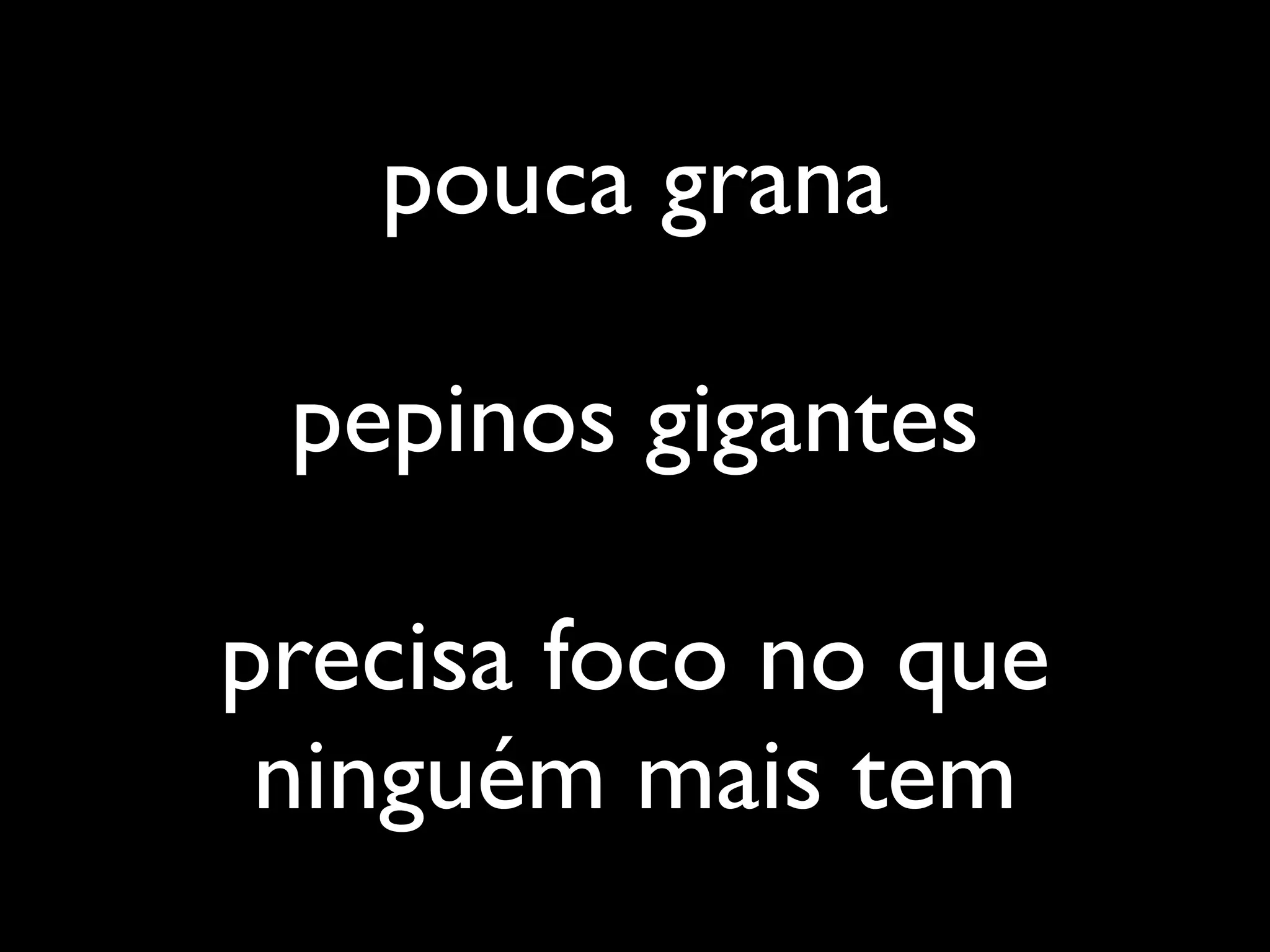 pouca grana

 pepinos gigantes

precisa foco no que
 ninguém mais tem
 