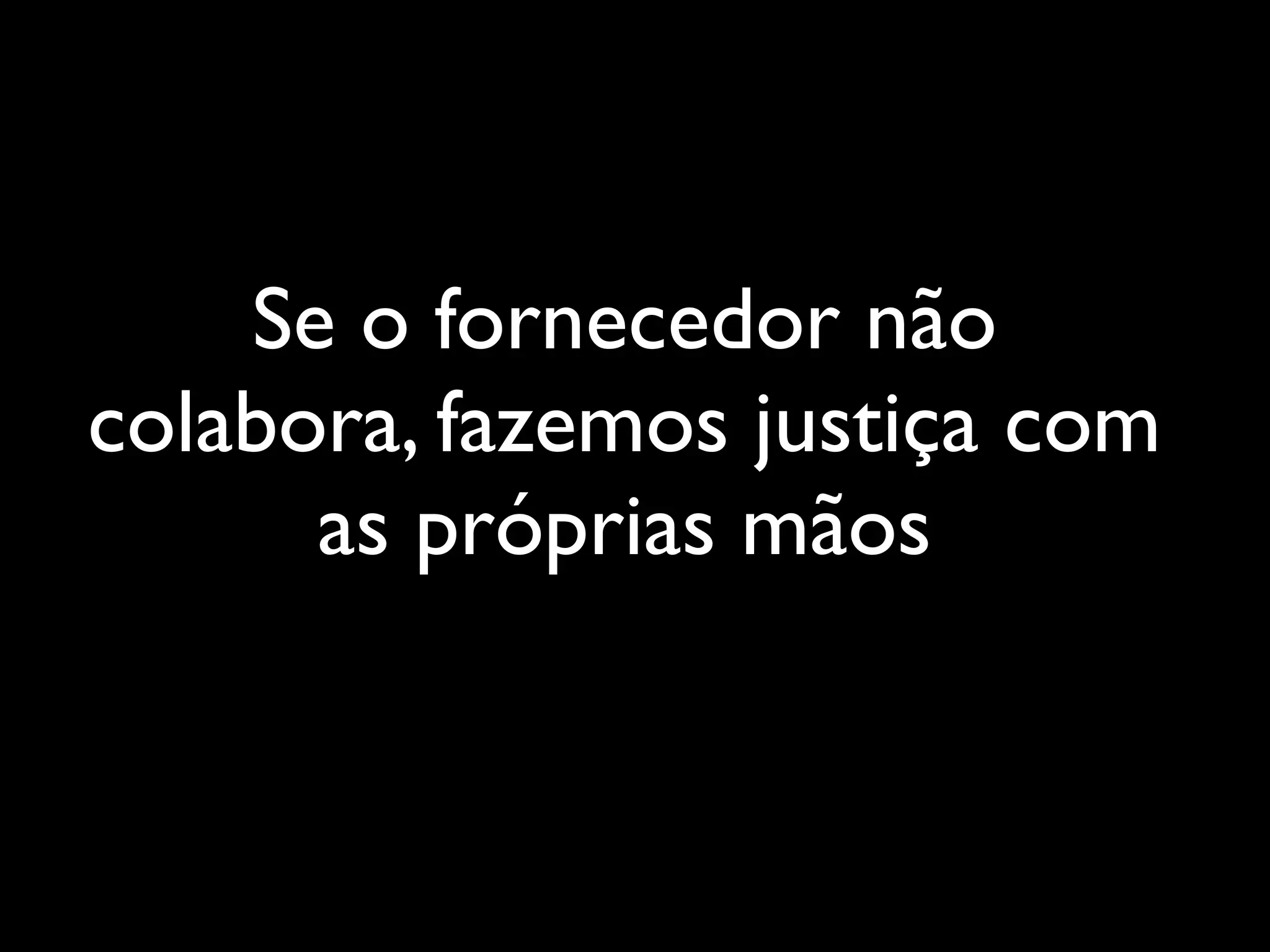 Se o fornecedor não
colabora, fazemos justiça com
      as próprias mãos
 