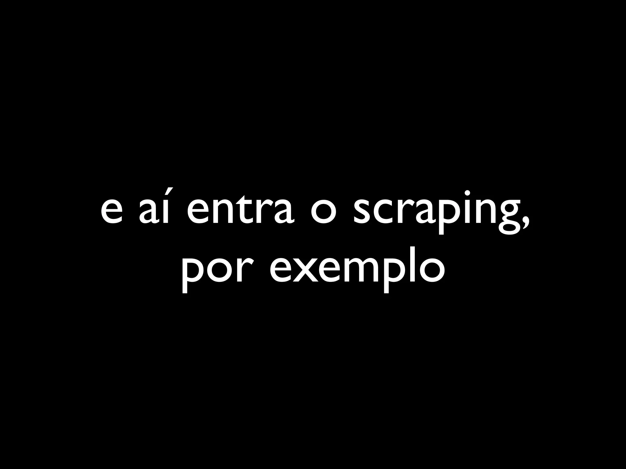 e aí entra o scraping,
     por exemplo
 