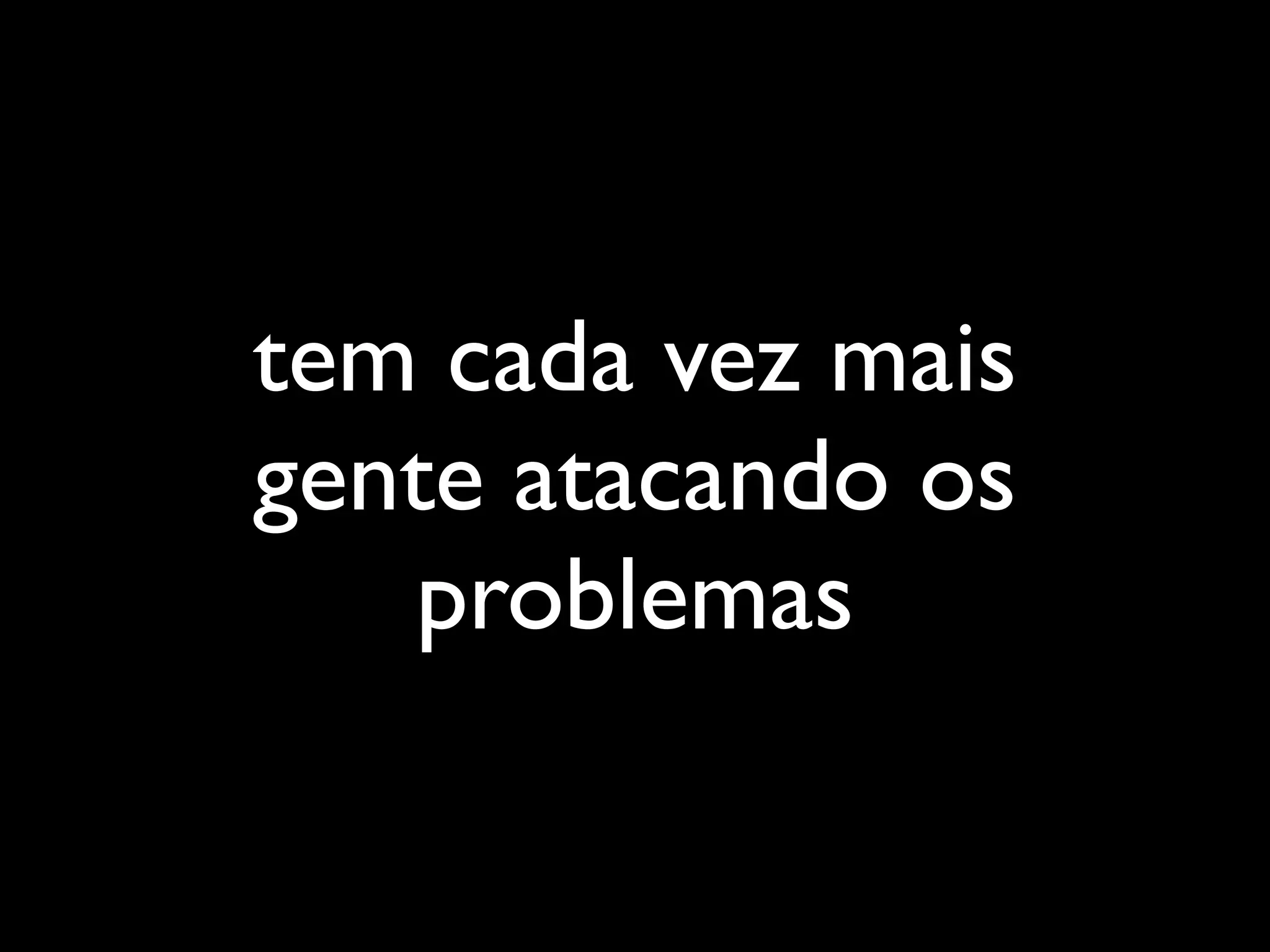 tem cada vez mais
gente atacando os
   problemas
 