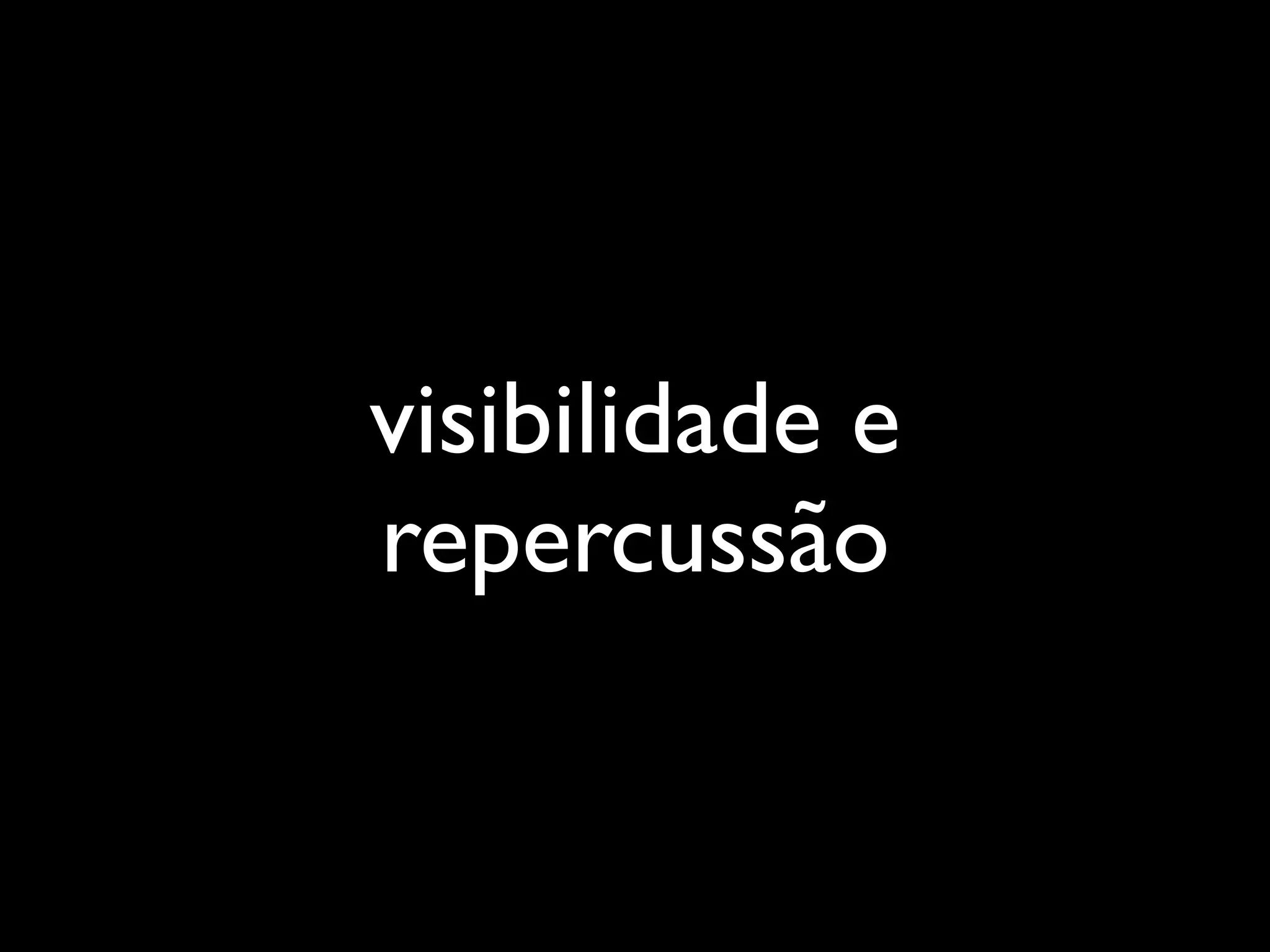 visibilidade e
repercussão
 