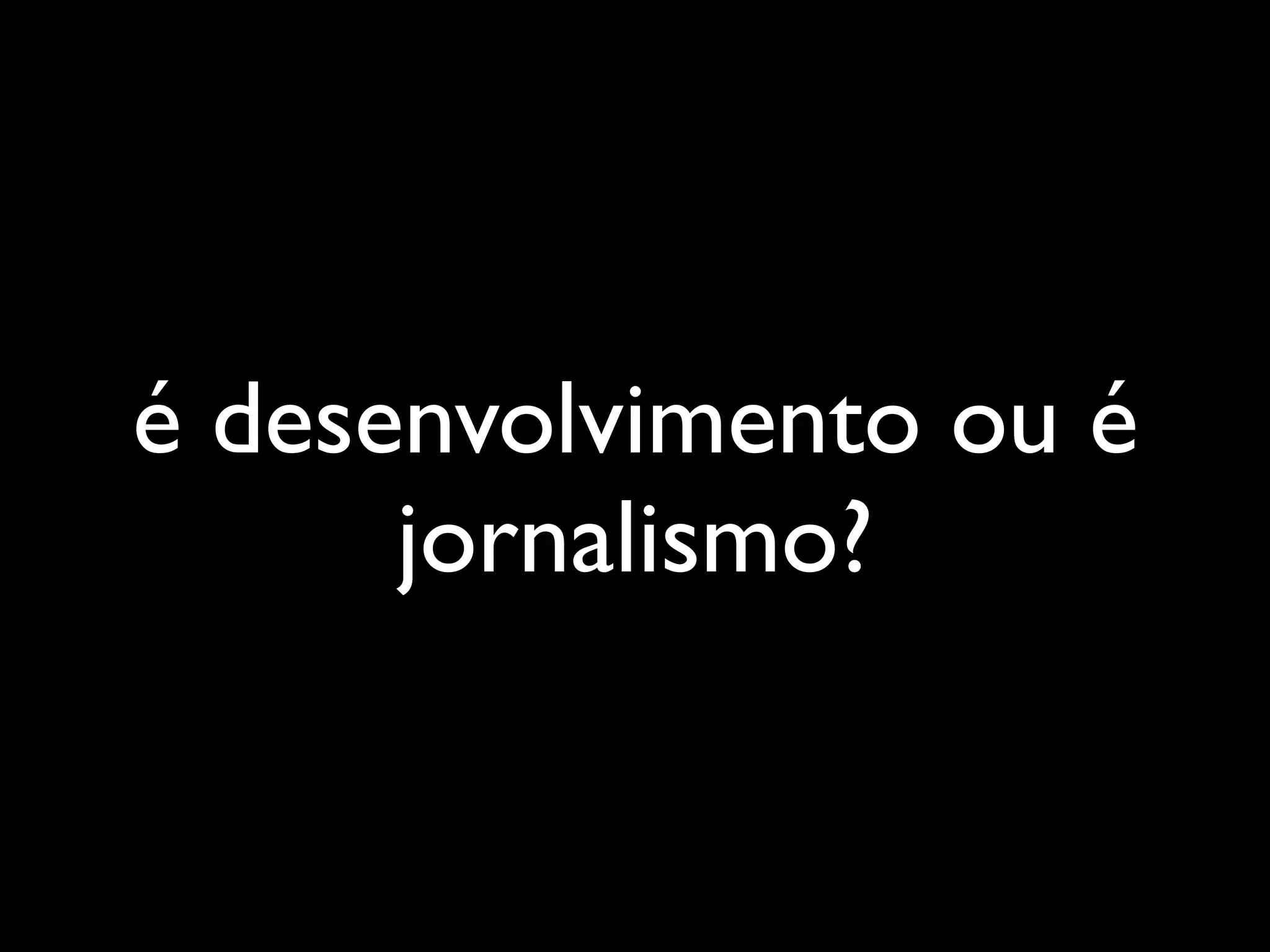 é desenvolvimento ou é
      jornalismo?
 