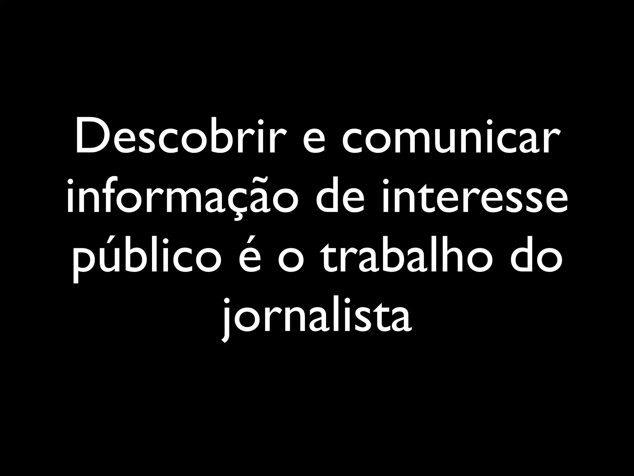 Descobrir e comunicar
informação de interesse
 público é o trabalho do
        jornalista
 
