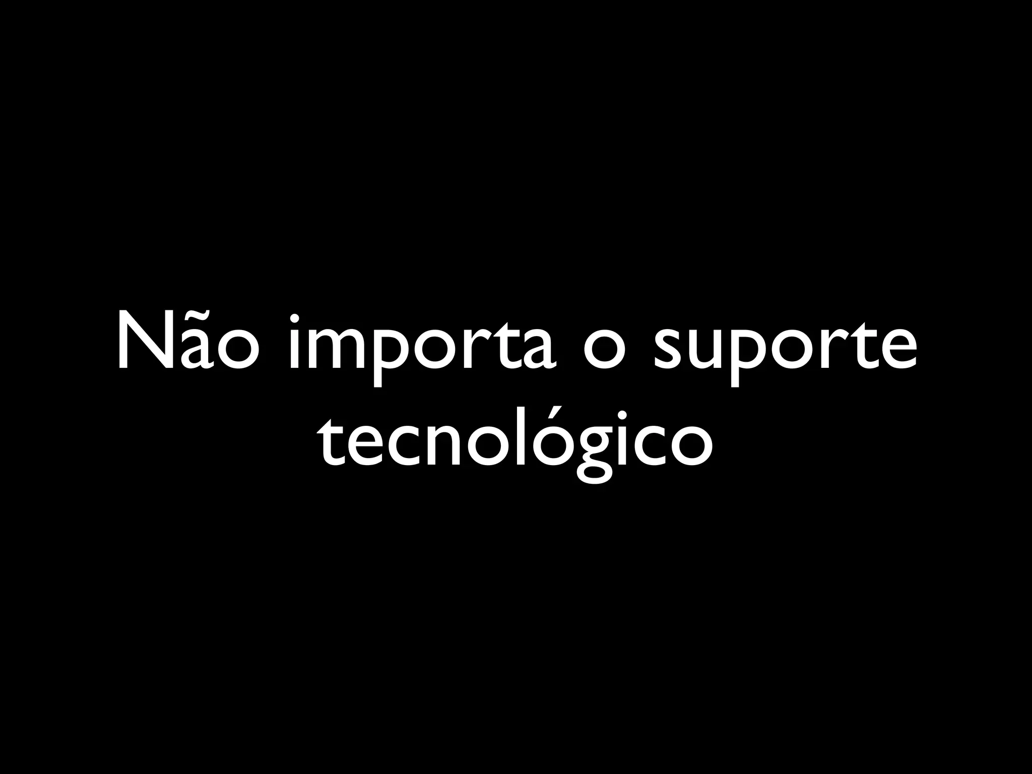 Não importa o suporte
     tecnológico
 