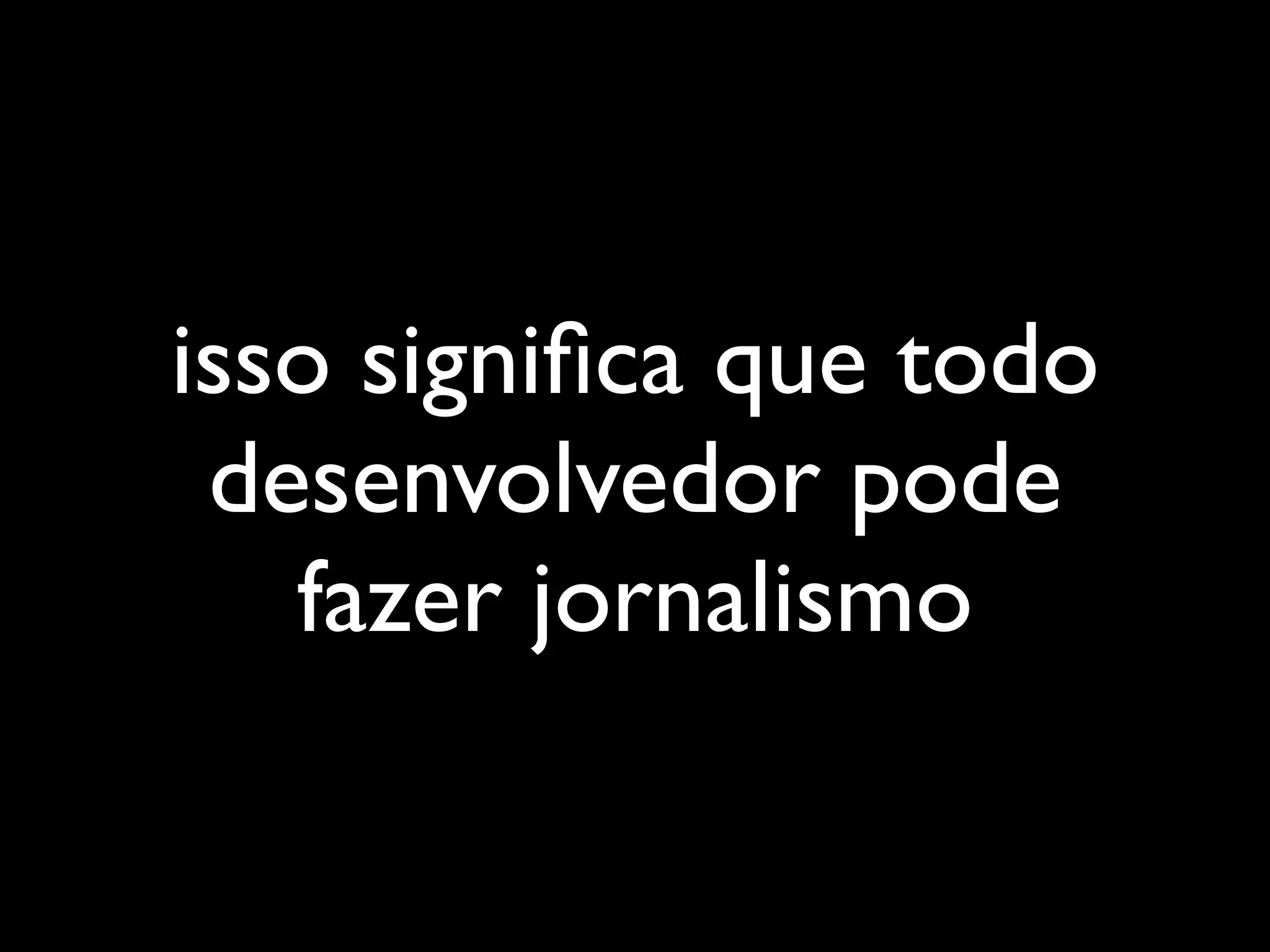 isso signiﬁca que todo
 desenvolvedor pode
   fazer jornalismo
 