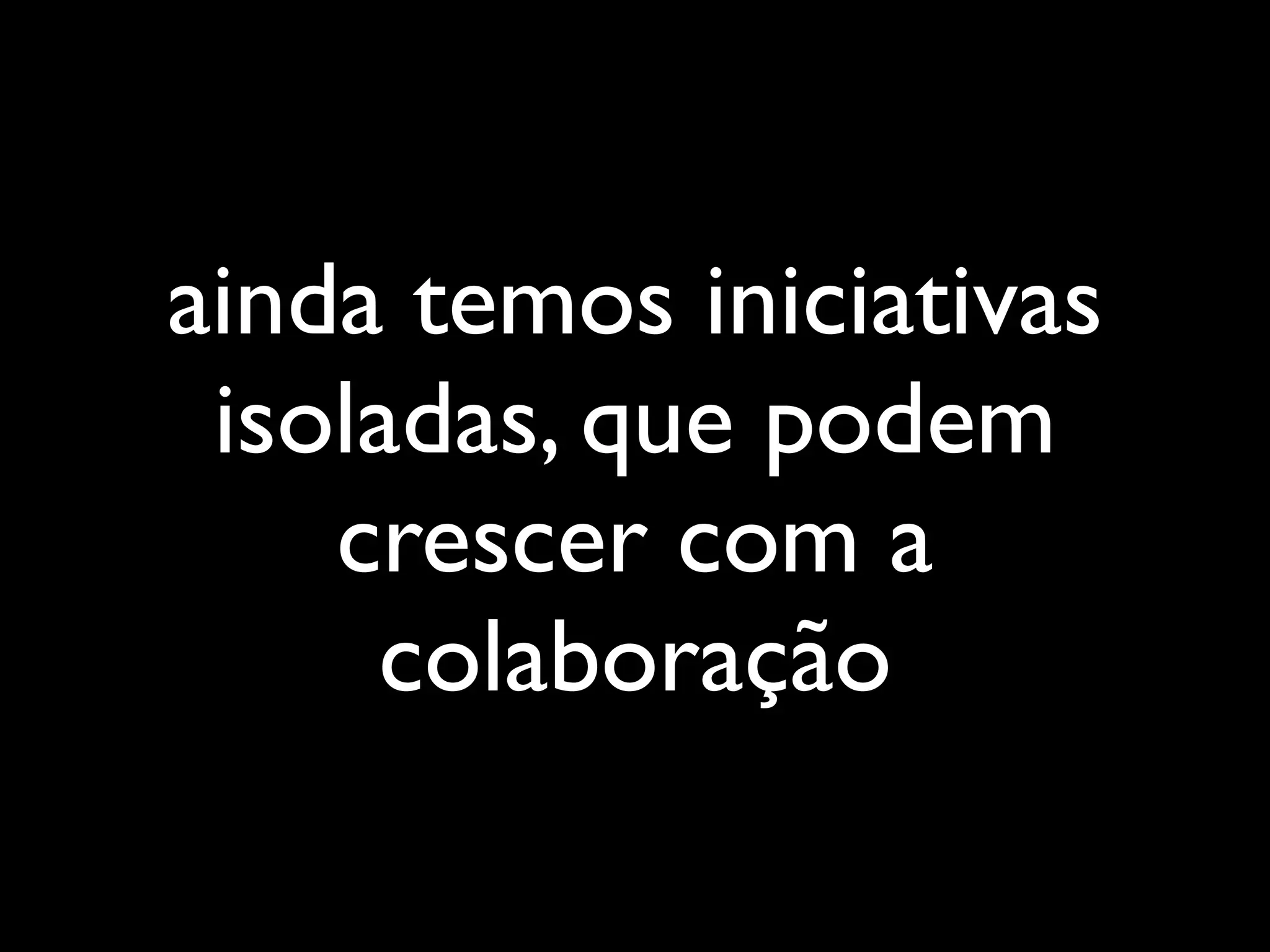 ainda temos iniciativas
 isoladas, que podem
    crescer com a
     colaboração
 