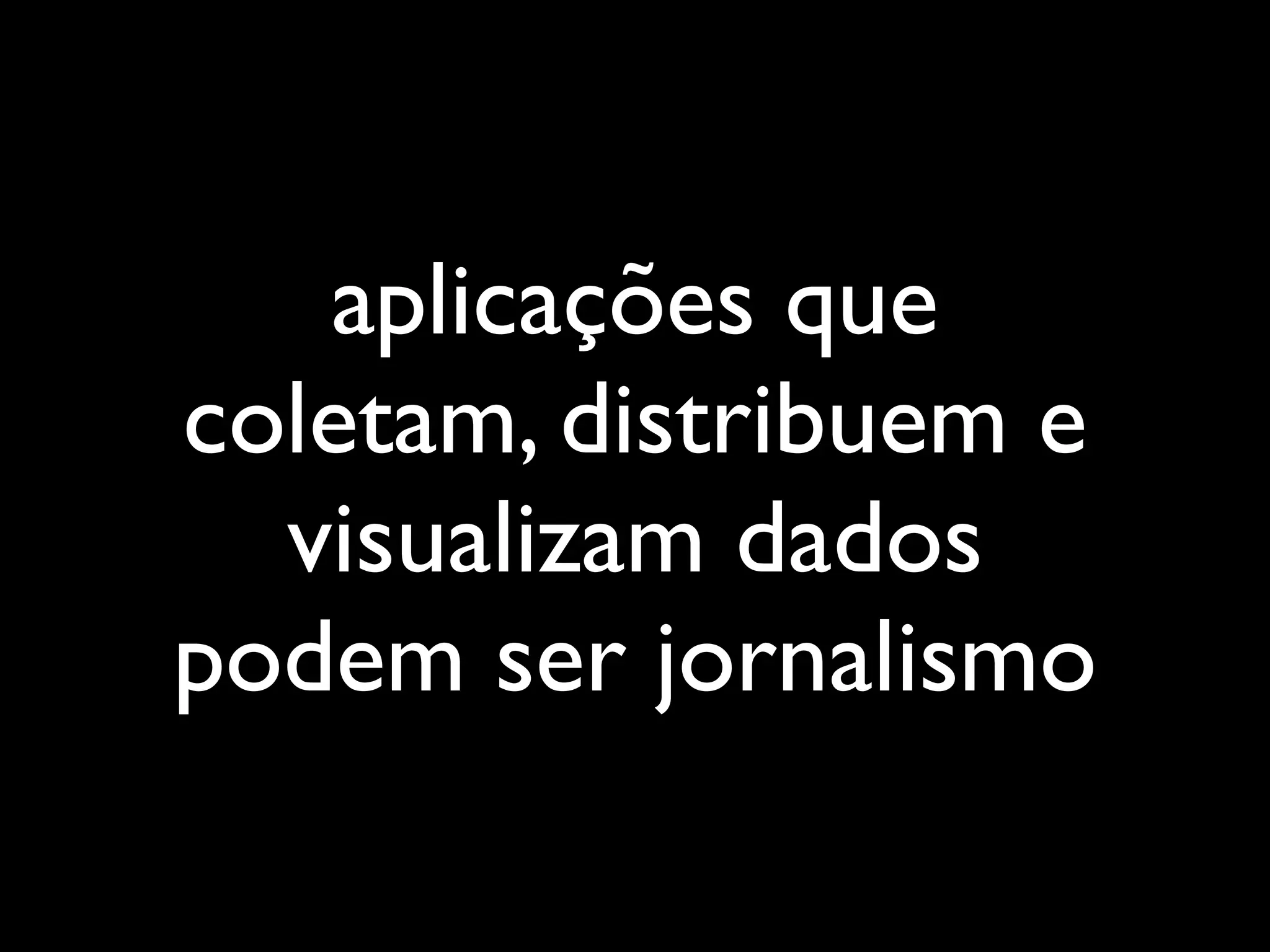aplicações que
coletam, distribuem e
  visualizam dados
podem ser jornalismo
 
