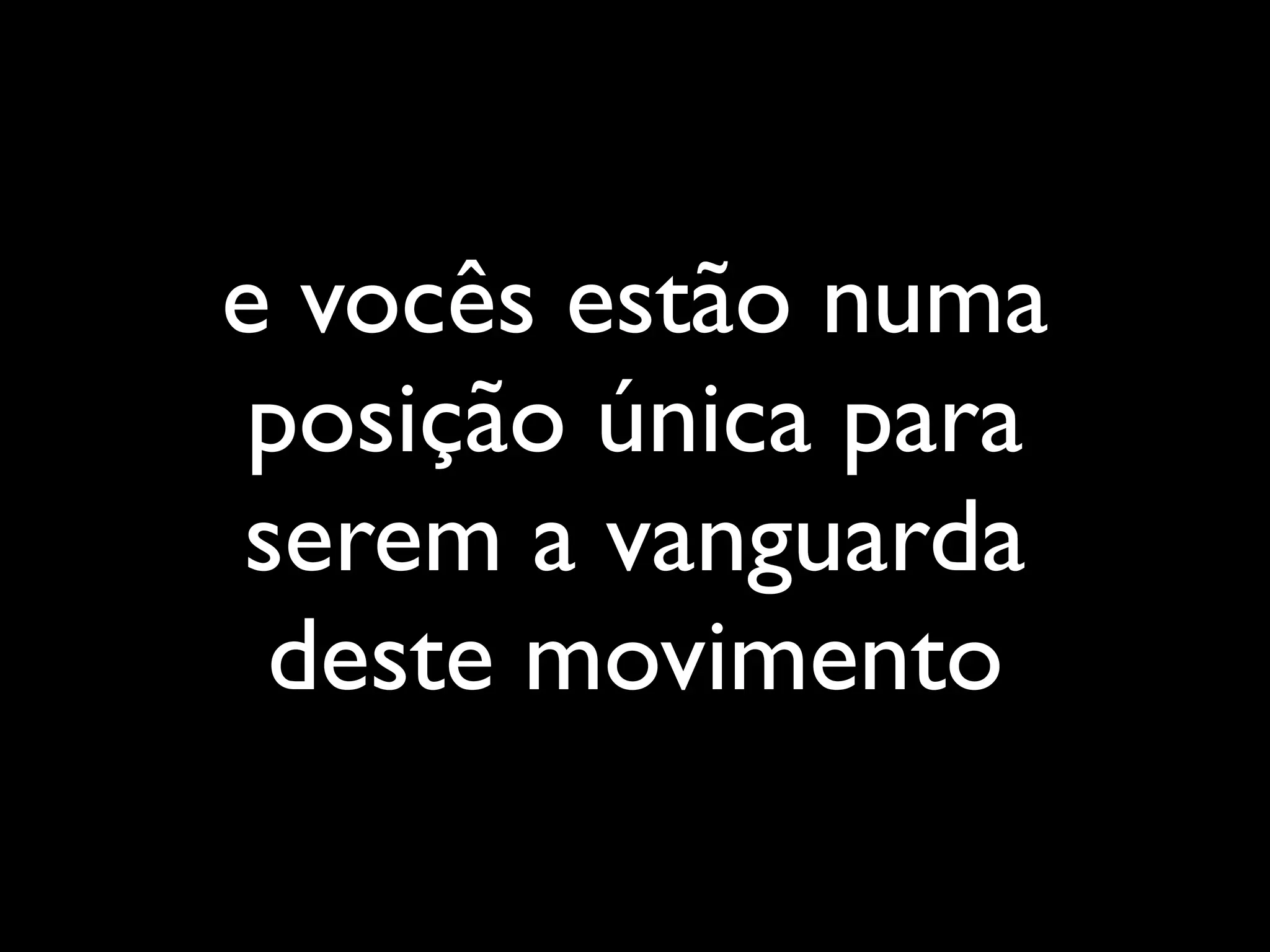 e vocês estão numa
 posição única para
serem a vanguarda
 deste movimento
 