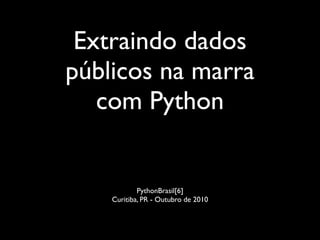 Extraindo dados
públicos na marra
   com Python


            PythonBrasil[6]
    Curitiba, PR - Outubro de 2010
 