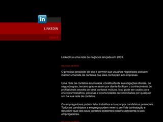 LINKEDIN
LinkedIn é uma rede de negócios lançada em 2003.
http://migre.me/9M3iE
O principal propósito do site é permitir q...
