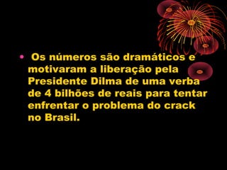 • Os números são dramáticos e
motivaram a liberação pela
Presidente Dilma de uma verba
de 4 bilhões de reais para tentar
enfrentar o problema do crack
no Brasil.
 