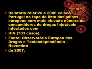 • Relatório relativo a 2006 coloca
Portugal no topo da lista dos países
europeus com mais elevado número de
consumidores de drogas injetáveis
infectados com
• HIV (703 casos).
• Fonte: Observatório Europeu das
Drogas e Toxicodependência –
Novembro
• de 2007.
 