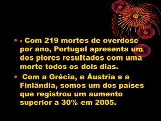 • - Com 219 mortes de overdose
por ano, Portugal apresenta um
dos piores resultados com uma
morte todos os dois dias.
• Com a Grécia, a Áustria e a
Finlândia, somos um dos países
que registrou um aumento
superior a 30% em 2005.
 